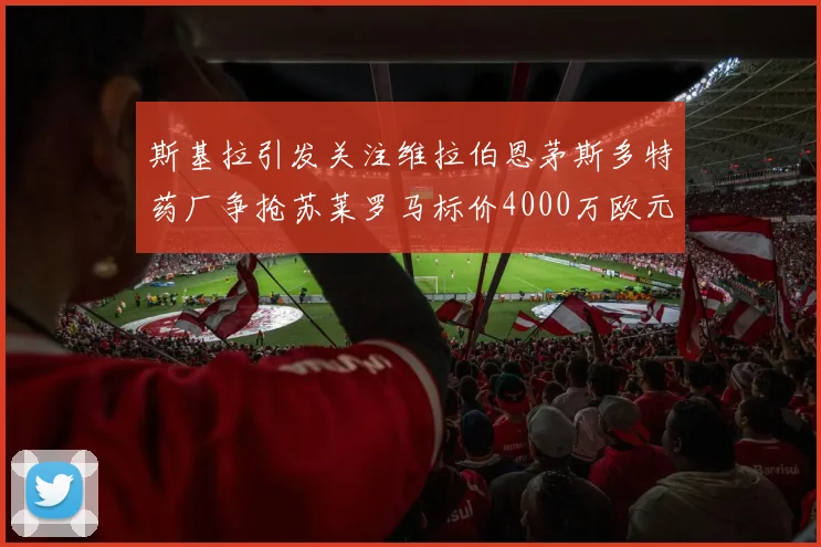 斯基拉引发关注维拉伯恩茅斯多特药厂争抢苏莱罗马标价4000万欧元