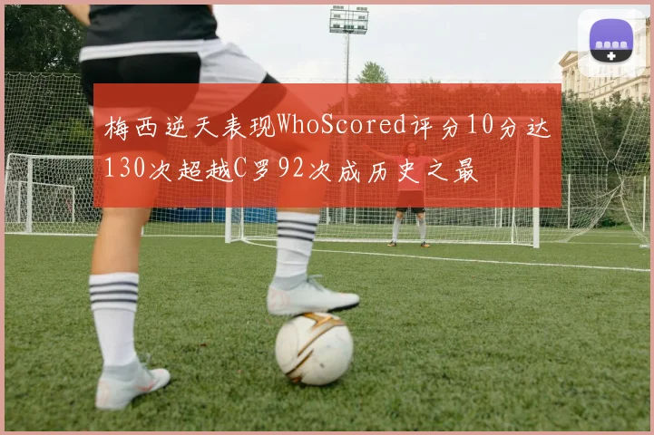 梅西逆天表现WhoScored评分10分达130次超越C罗92次成历史之最