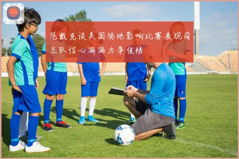 范戴克谈美国场地影响比赛表现荷兰队信心满满力争佳绩