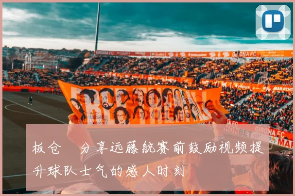 板仓滉分享远藤航赛前鼓励视频提升球队士气的感人时刻