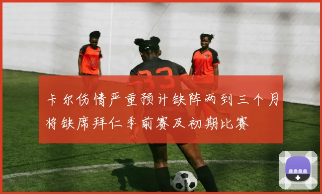 卡尔伤情严重预计缺阵两到三个月将缺席拜仁季前赛及初期比赛
