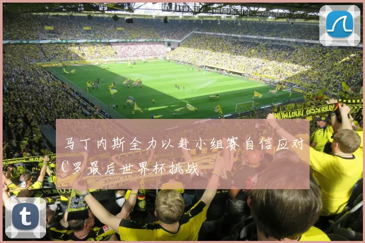 马丁内斯全力以赴小组赛自信应对C罗最后世界杯挑战