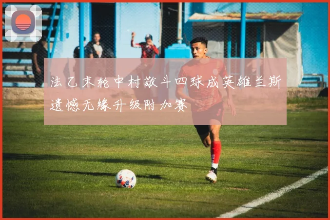 法乙末轮中村敬斗四球成英雄兰斯遗憾无缘升级附加赛