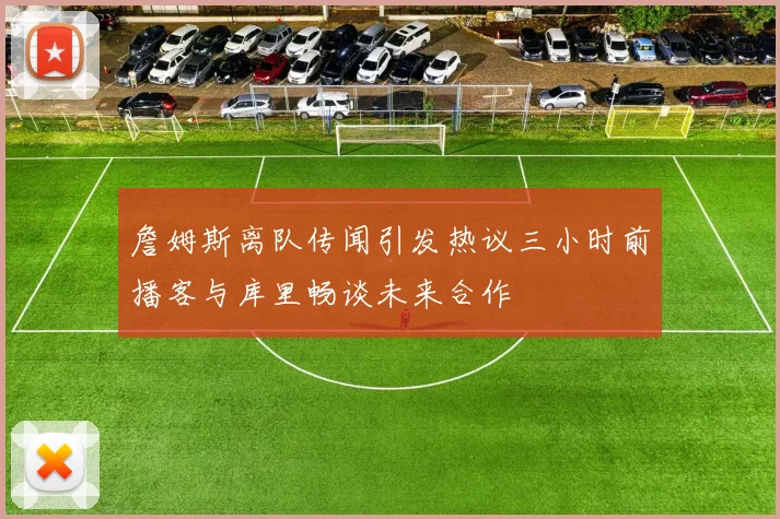 詹姆斯离队传闻引发热议三小时前播客与库里畅谈未来合作