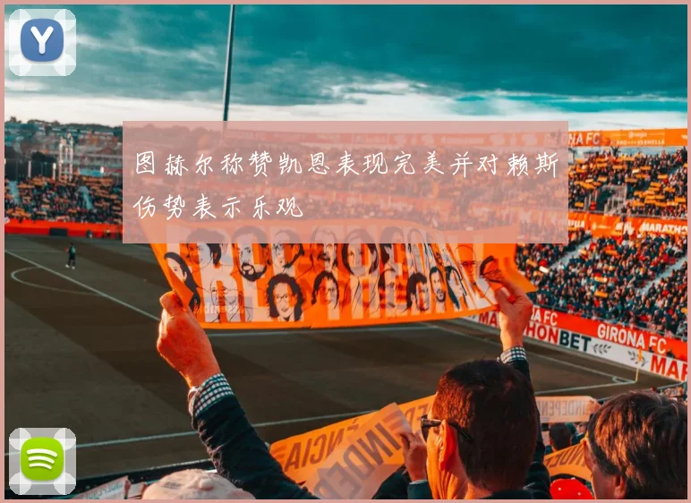 图赫尔称赞凯恩表现完美并对赖斯伤势表示乐观
