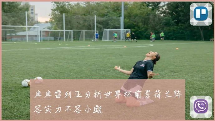 库库雷利亚分析世界杯前景荷兰阵容实力不容小觑