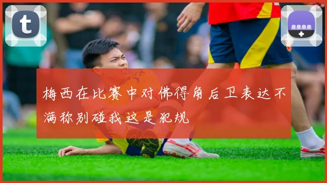 梅西在比赛中对佛得角后卫表达不满称别碰我这是犯规