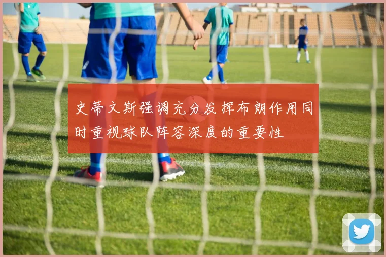 史蒂文斯强调充分发挥布朗作用同时重视球队阵容深度的重要性
