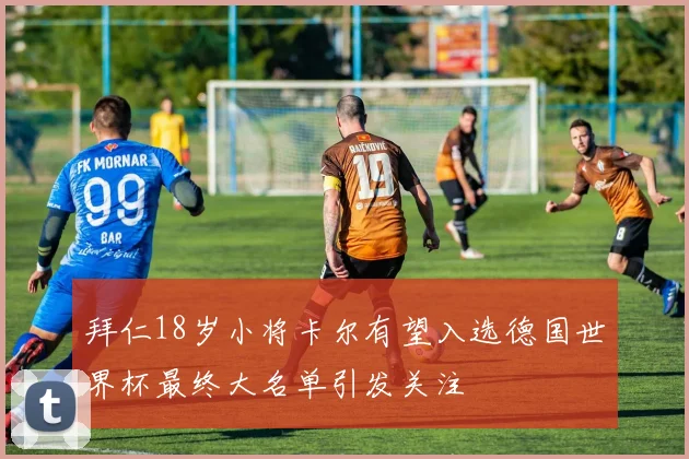 拜仁18岁小将卡尔有望入选德国世界杯最终大名单引发关注