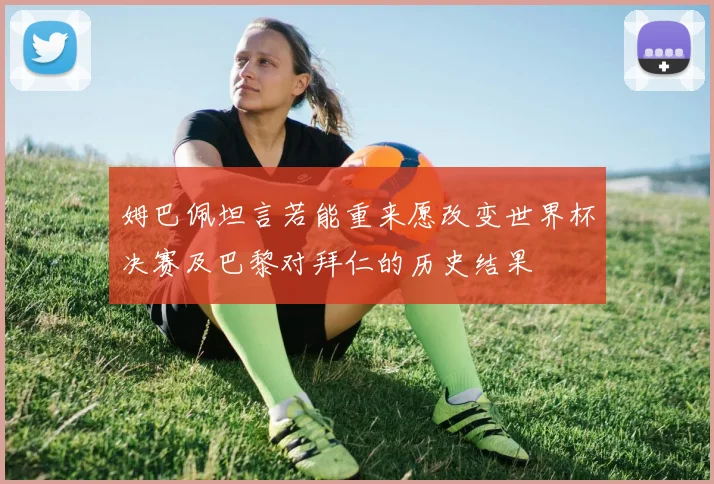 姆巴佩坦言若能重来愿改变世界杯决赛及巴黎对拜仁的历史结果