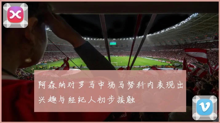 阿森纳对罗马中场马努科内表现出兴趣与经纪人初步接触