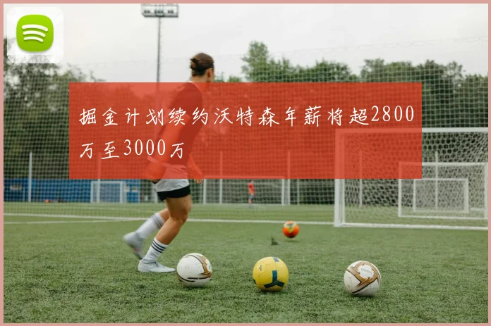 掘金计划续约沃特森年薪将超2800万至3000万